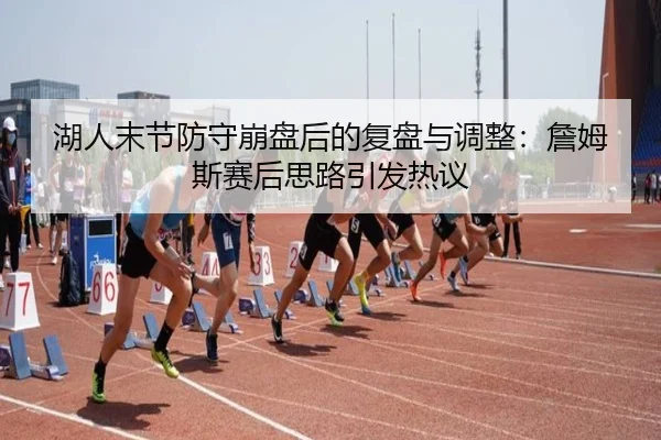 湖人末节防守崩盘后的复盘与调整:詹姆斯赛后思路引发热议