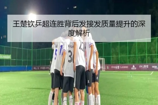王楚钦乒超连胜背后发接发质量提升的深度解析